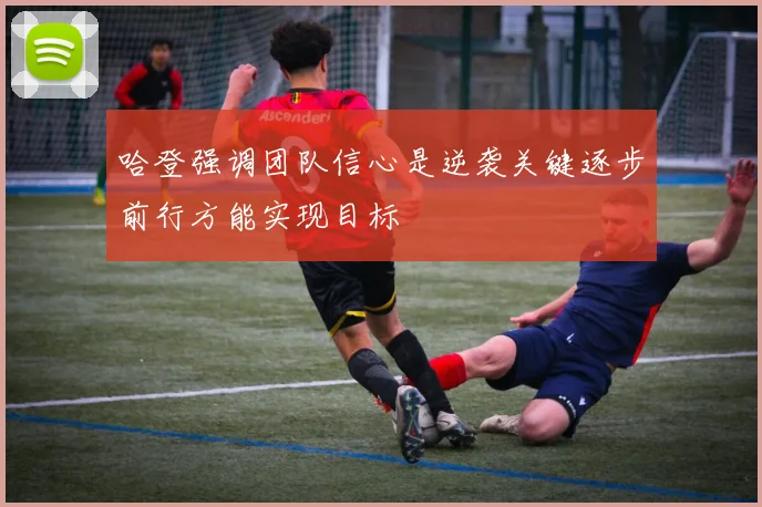 哈登强调团队信心是逆袭关键逐步前行方能实现目标