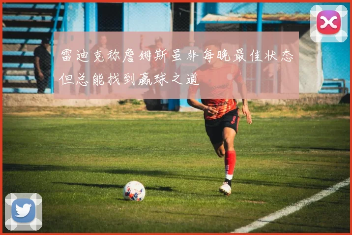 雷迪克称詹姆斯虽非每晚最佳状态但总能找到赢球之道