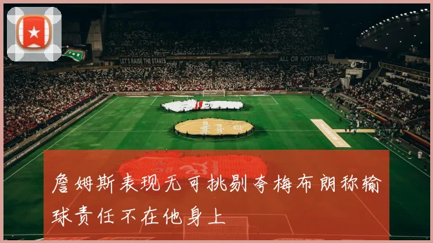 詹姆斯表现无可挑剔夸梅布朗称输球责任不在他身上