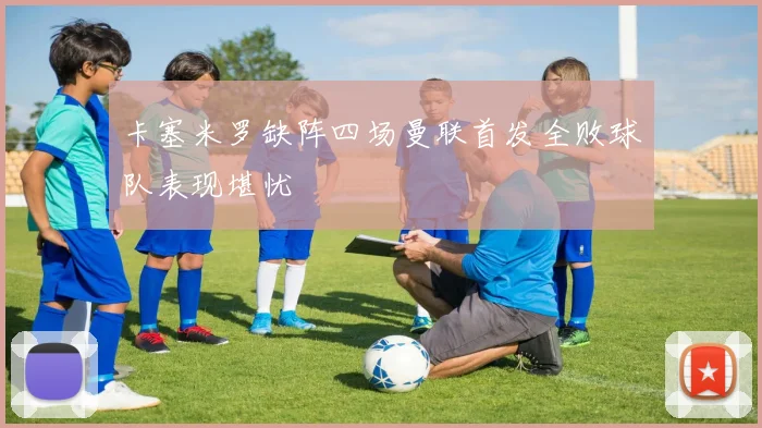卡塞米罗缺阵四场曼联首发全败球队表现堪忧