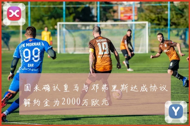 国米确认皇马与邓弗里斯达成协议解约金为2000万欧元