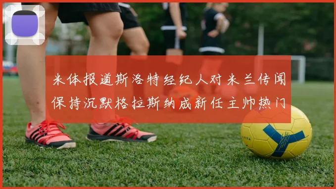 米体报道斯洛特经纪人对米兰传闻保持沉默格拉斯纳成新任主帅热门人选