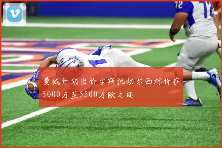 曼城计划出价古斯托切尔西标价在5000万至5500万欧之间