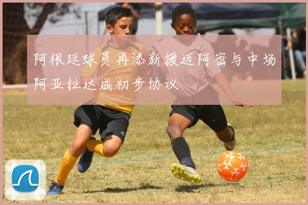 阿根廷球员再添新援迈阿密与中场阿亚拉达成初步协议