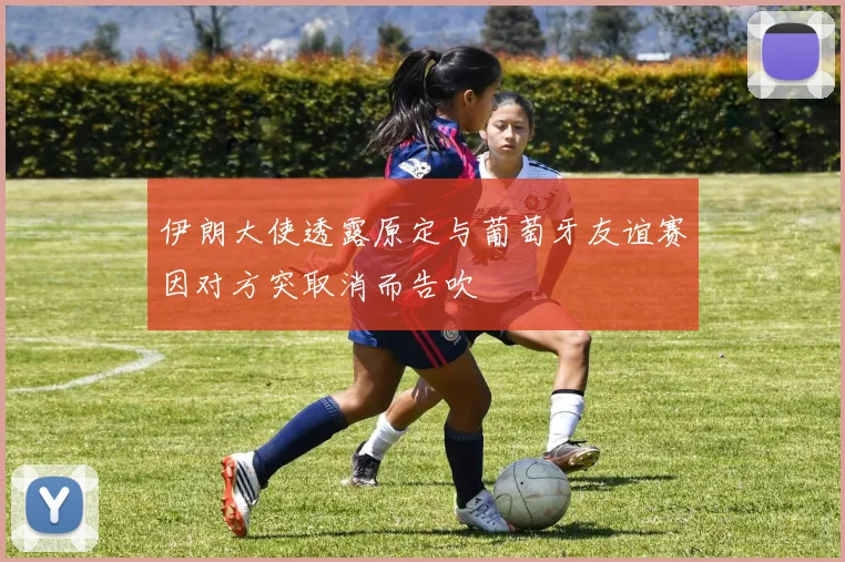 伊朗大使透露原定与葡萄牙友谊赛因对方突取消而告吹