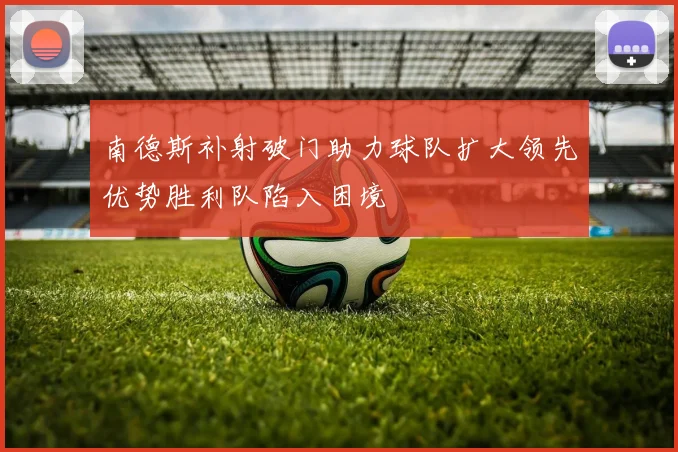 南德斯补射破门助力球队扩大领先优势胜利队陷入困境