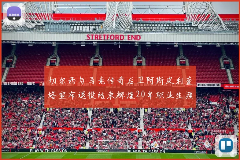 切尔西与马竞传奇后卫阿斯皮利奎塔宣布退役结束辉煌20年职业生涯