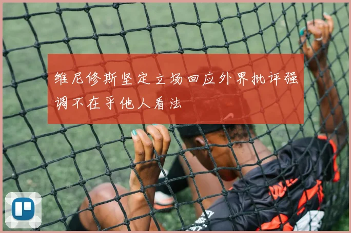 维尼修斯坚定立场回应外界批评强调不在乎他人看法
