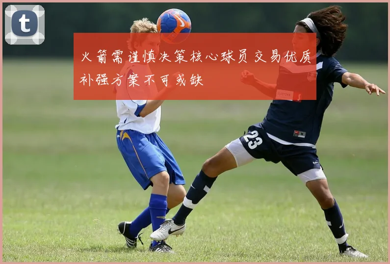 火箭需谨慎决策核心球员交易优质补强方案不可或缺
