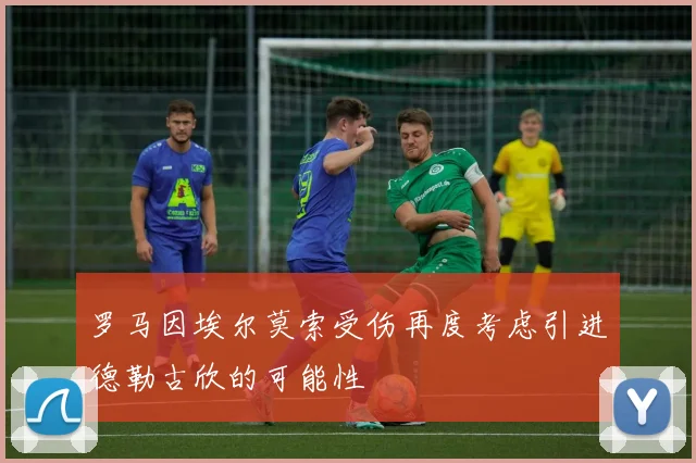 罗马因埃尔莫索受伤再度考虑引进德勒古欣的可能性