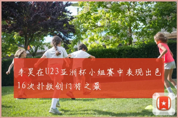 李昊在U23亚洲杯小组赛中表现出色16次扑救创门将之最