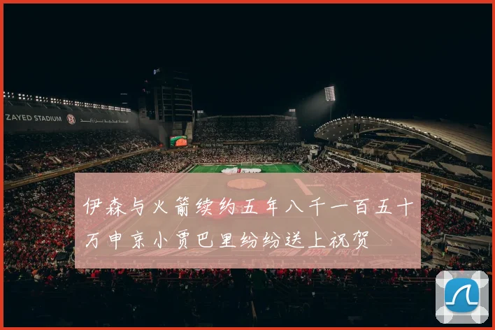 伊森与火箭续约五年八千一百五十万申京小贾巴里纷纷送上祝贺