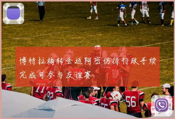 博特拉梅转会迈阿密仍待行政手续完成可参与友谊赛