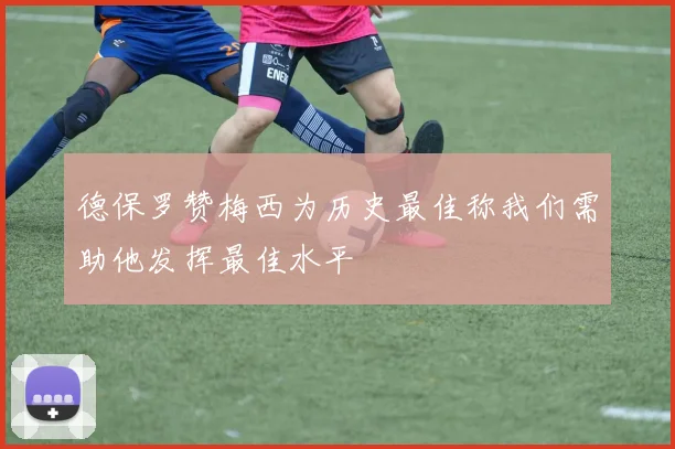 德保罗赞梅西为历史最佳称我们需助他发挥最佳水平