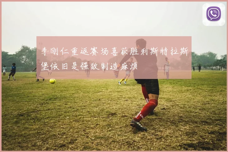 李刚仁重返赛场喜获胜利斯特拉斯堡依旧是强敌制造麻烦