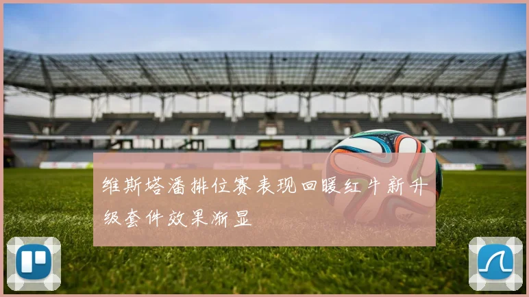 维斯塔潘排位赛表现回暖红牛新升级套件效果渐显