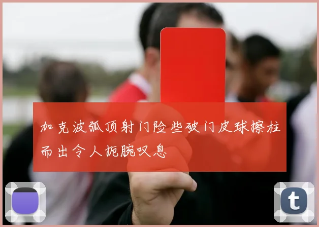 加克波弧顶射门险些破门皮球擦柱而出令人扼腕叹息