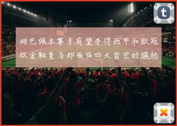 姆巴佩本赛季有望夺得西甲和欧冠双金靴皇马却面临四大皆空的尴尬局面