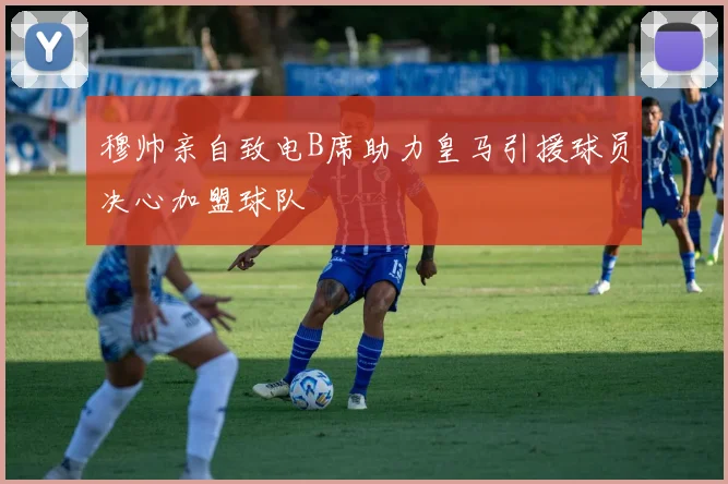 穆帅亲自致电B席助力皇马引援球员决心加盟球队