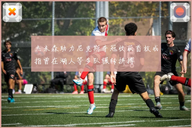 杰米森助力尼克斯夺冠收获首枚戒指曾在湖人等多队辗转拼搏
