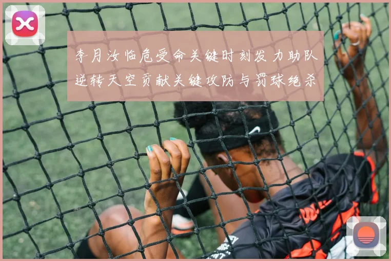 李月汝临危受命关键时刻发力助队逆转天空贡献关键攻防与罚球绝杀