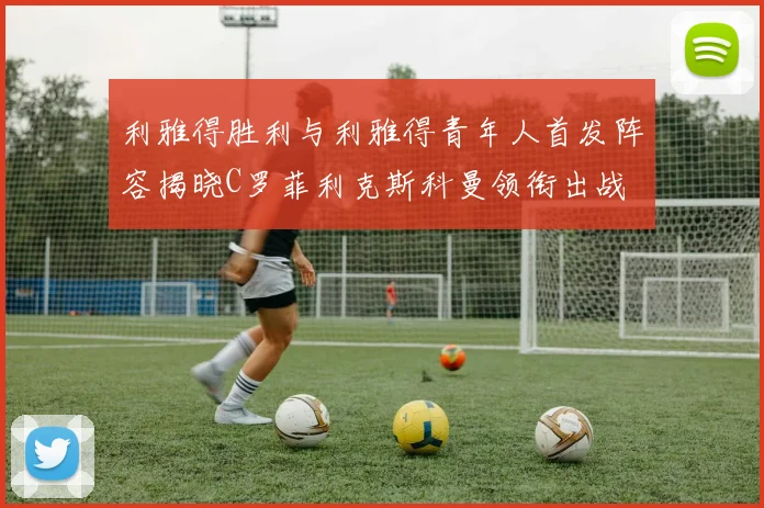 利雅得胜利与利雅得青年人首发阵容揭晓C罗菲利克斯科曼领衔出战