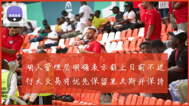 湖人管理层明确表示截止日前不进行大交易将优先保留里夫斯并保持灵活性